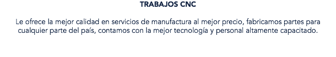 TRABAJOS CNC Le ofrece la mejor calidad en servicios de manufactura al mejor precio, fabricamos partes para cualquier parte del país, contamos con la mejor tecnología y personal altamente capacitado.